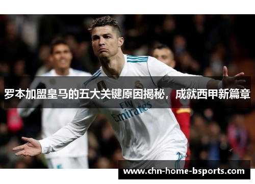 罗本加盟皇马的五大关键原因揭秘,成就西甲新篇章 罗本加盟皇马的五大关键原因揭秘,成就西甲新篇章
