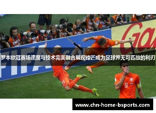 罗本欧冠赛场速度与技术完美融合展现锋芒成为足球界无可匹敌的利刃 罗本欧冠赛场速度与技术完美融合展现锋芒成为足球界无可匹敌的利刃