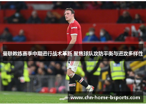 曼联教练赛季中期进行战术革新 聚焦球队攻防平衡与进攻多样性