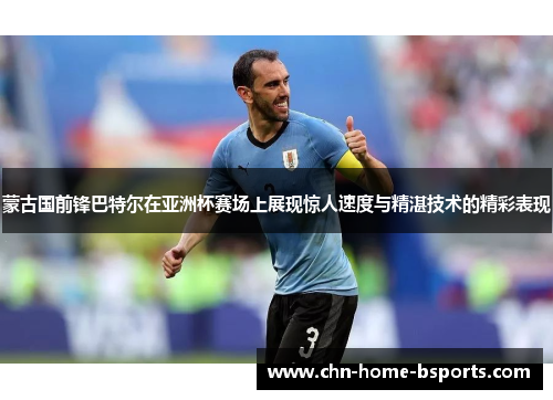 蒙古国前锋巴特尔在亚洲杯赛场上展现惊人速度与精湛技术的精彩表现