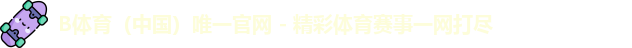 B体育（中国）唯一官网 - 精彩体育赛事一网打尽